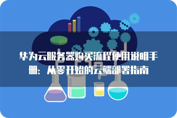 华为云服务器购买流程使用说明手册：从零开始的云端部署指南