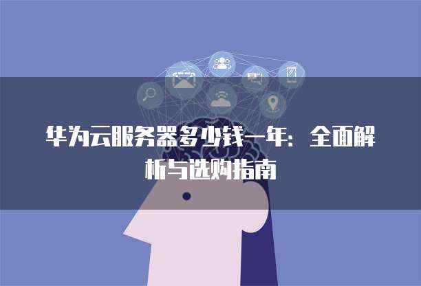 华为云服务器多少钱一年:全面解析与选购指南
