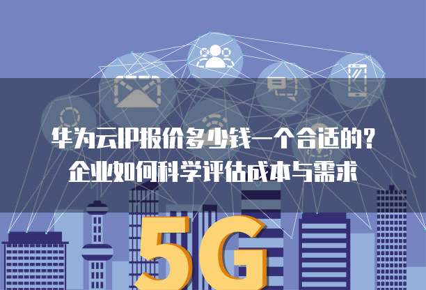 华为云IP报价多少钱一个合适的?企业如何科学评估成本与需求