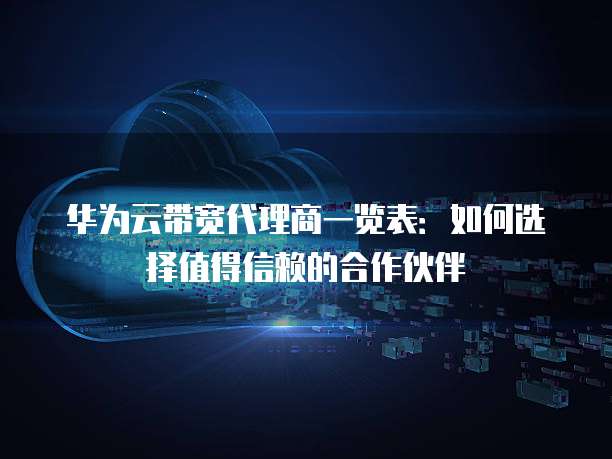 华为云带宽代理商一览表:如何选择值得信赖的合作伙伴