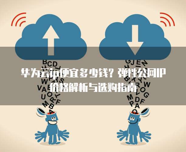华为云ip便宜多少钱?弹性公网IP价格解析与选购指南