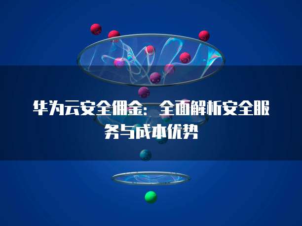 华为云安全佣金:全面解析安全服务与成本优势