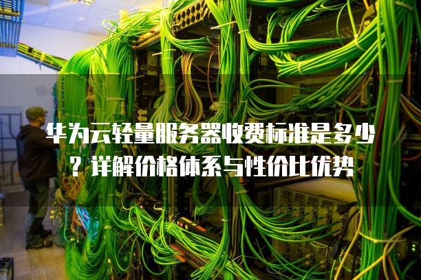 华为云轻量服务器收费标准是多少?详解价格体系与性价比优势