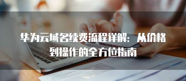 华为云域名续费流程详解：从价格到操作的全方位指南