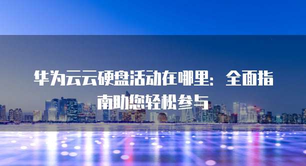 华为云云硬盘活动在哪里:全面指南助您轻松参与