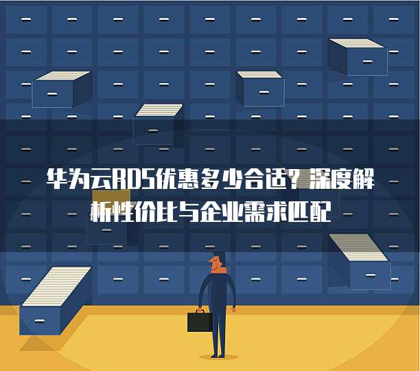 华为云RDS优惠多少合适?深度解析性价比与企业需求匹配