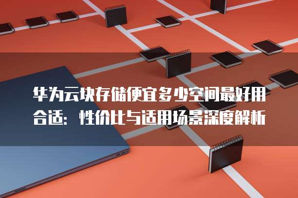 华为云块存储便宜多少空间最好用合适:性价比与适用场景深度解析