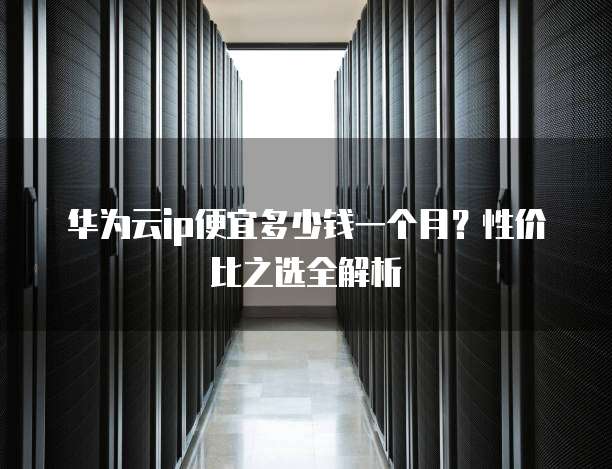 华为云ip便宜多少钱一个月?性价比之选全解析
