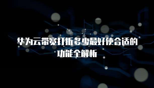 华为云带宽打折多少最好使合适的功能全解析