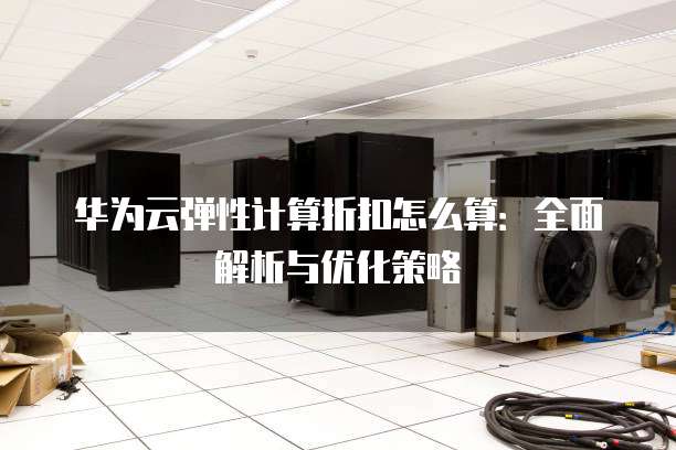 华为云弹性计算折扣怎么算：全面解析与优化策略