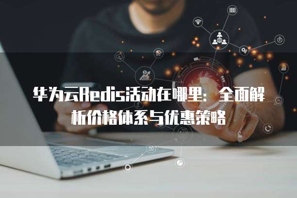 华为云Redis活动在哪里:全面解析价格体系与优惠策略