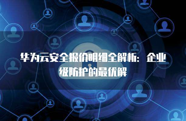 华为云安全报价明细全解析:企业级防护的最优解