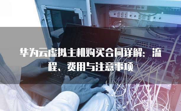 华为云虚拟主机购买合同详解:流程、费用与注意事项