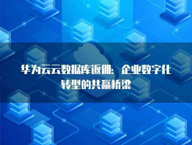 华为云云数据库返佣:企业数字化转型的共赢桥梁