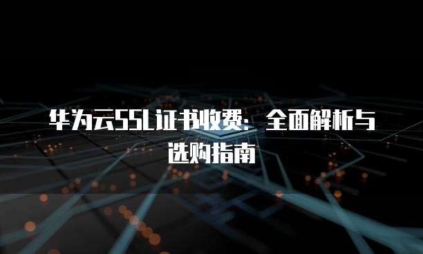 华为云SSL证书收费：全面解析与选购指南