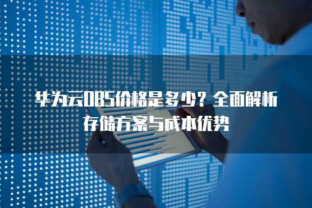 华为云OBS价格是多少?全面解析存储方案与成本优势
