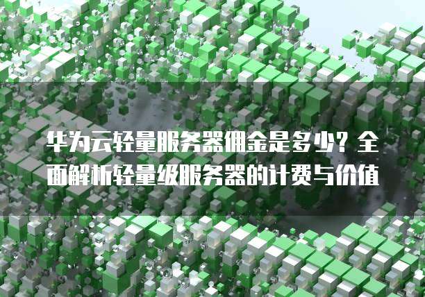 华为云轻量服务器佣金是多少?全面解析轻量级服务器的计费与价值