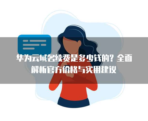 华为云域名续费是多少钱的?全面解析官方价格与实用建议