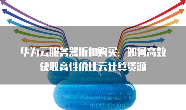 华为云服务器折扣购买:如何高效获取高性价比云计算资源