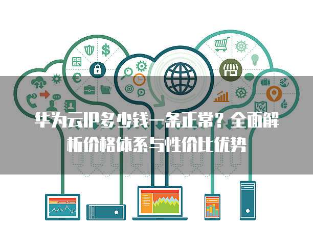 华为云IP多少钱一条正常?全面解析价格体系与性价比优势