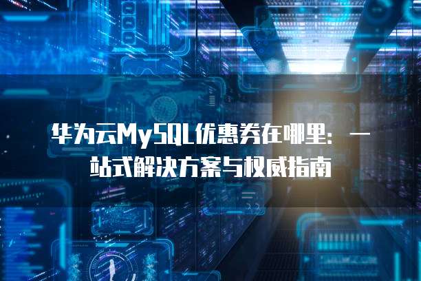 华为云MySQL优惠券在哪里:一站式解决方案与权威指南