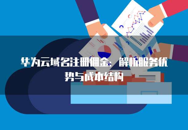 华为云域名注册佣金:解析服务优势与成本结构