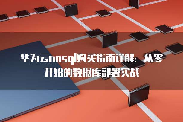 华为云nosql购买指南详解:从零开始的数据库部署实战