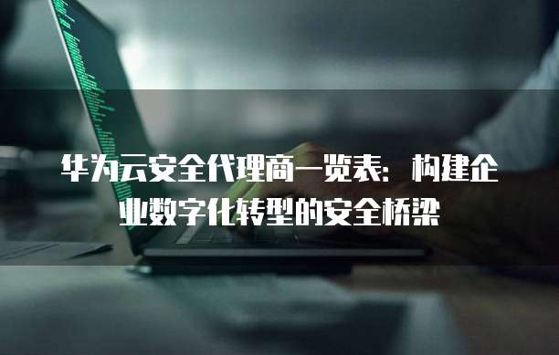 华为云安全代理商一览表：构建企业数字化转型的安全桥梁