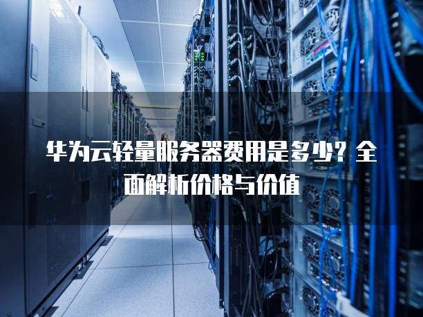 华为云轻量服务器费用是多少?全面解析价格与价值