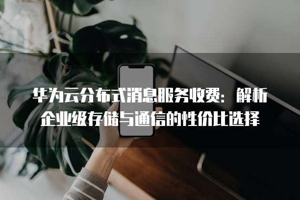 华为云分布式消息服务收费:解析企业级存储与通信的性价比选择