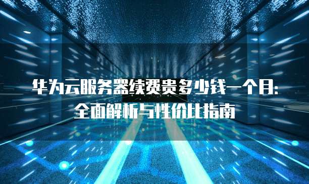 华为云服务器续费贵多少钱一个月:全面解析与性价比指南