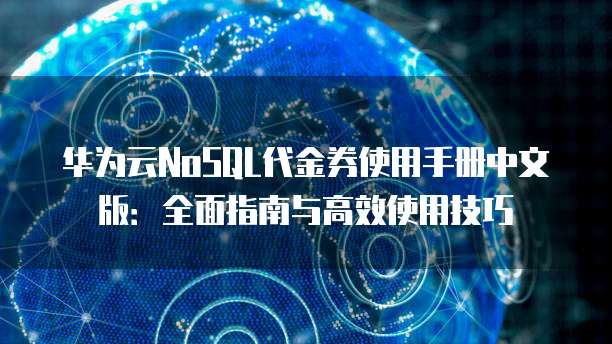 华为云NoSQL代金券使用手册中文版:全面指南与高效使用技巧