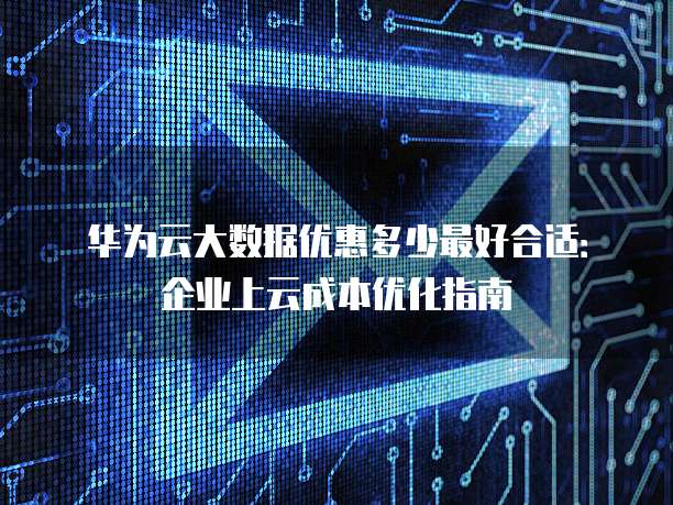 华为云大数据优惠多少最好合适:企业上云成本优化指南