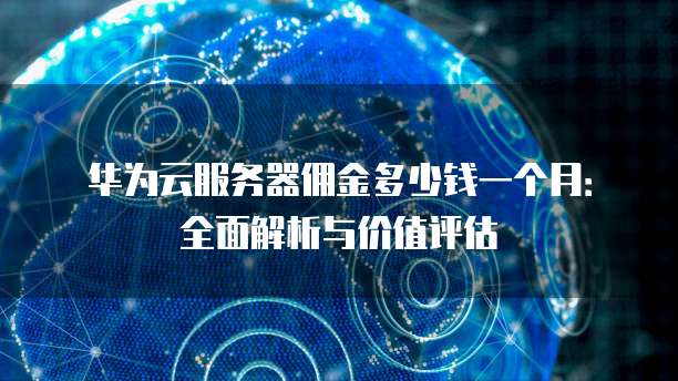华为云服务器佣金多少钱一个月:全面解析与价值评估