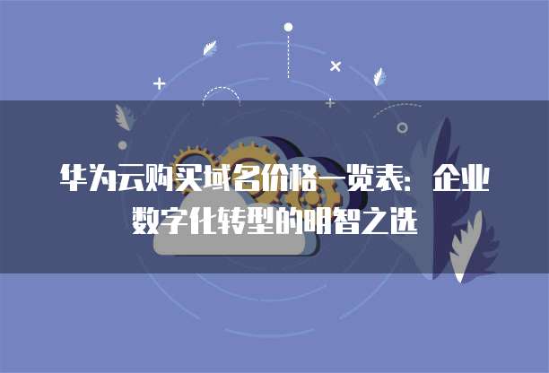 华为云购买域名价格一览表：企业数字化转型的明智之选