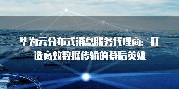 华为云分布式消息服务代理商:打造高效数据传输的幕后英雄