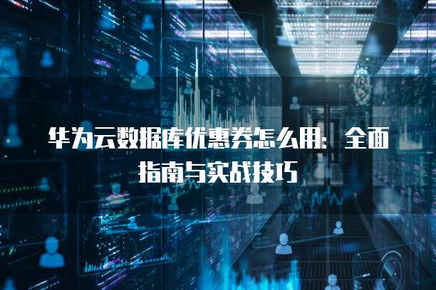 华为云数据库优惠券怎么用:全面指南与实战技巧