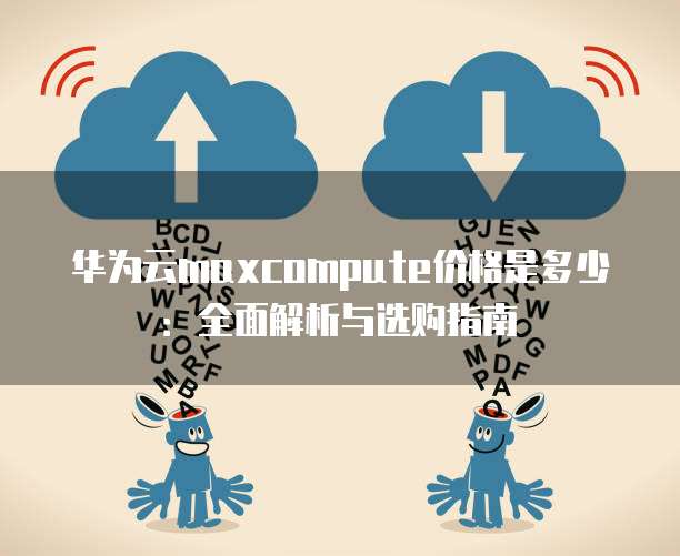 华为云maxcompute价格是多少:全面解析与选购指南