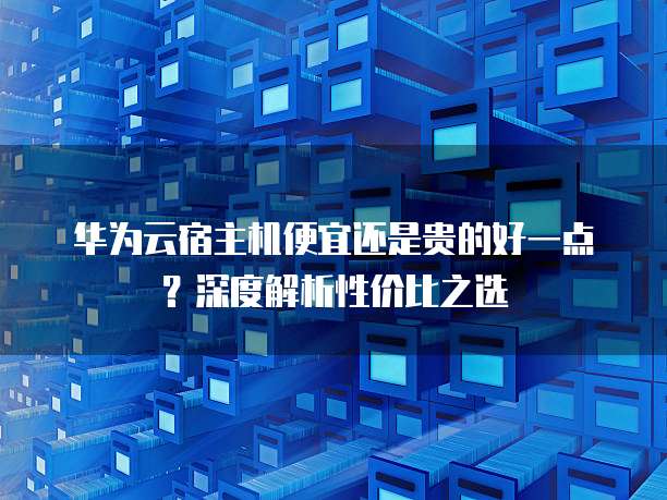 华为云宿主机便宜还是贵的好一点?深度解析性价比之选