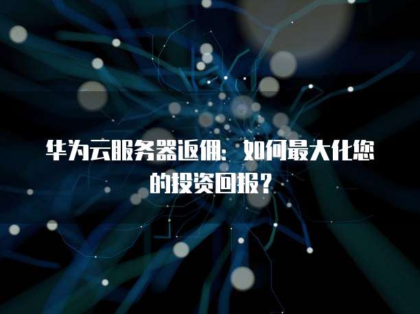 华为云服务器返佣：如何最大化您的投资回报？
