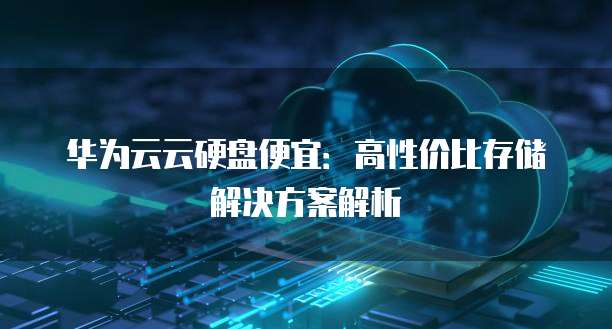 华为云云硬盘便宜:高性价比存储解决方案解析