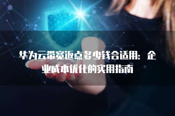华为云带宽返点多少钱合适用：企业成本优化的实用指南