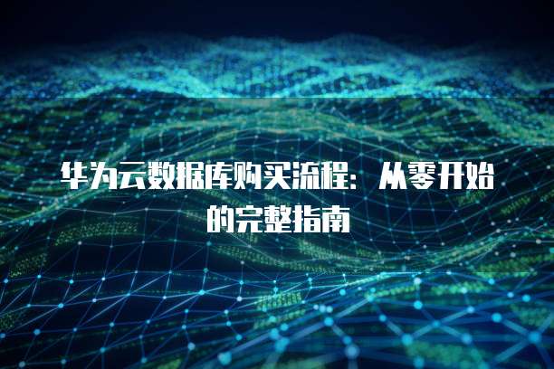 华为云数据库购买流程:从零开始的完整指南