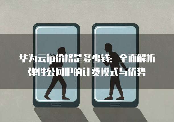华为云ip价格是多少钱:全面解析弹性公网IP的计费模式与优势