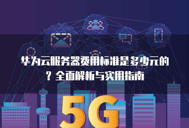 华为云服务器费用标准是多少元的?全面解析与实用指南