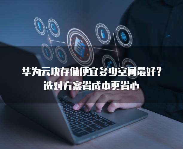 华为云块存储便宜多少空间最好?选对方案省成本更省心