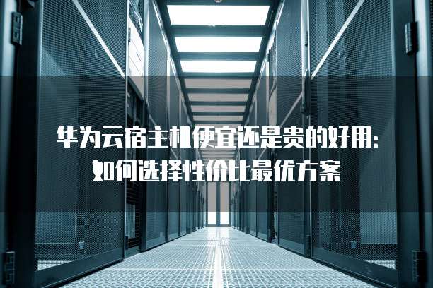 华为云宿主机便宜还是贵的好用:如何选择性价比最优方案