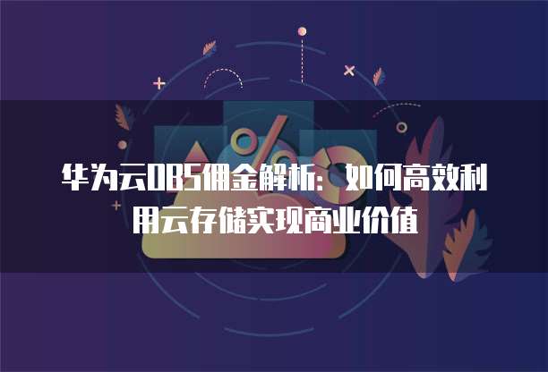 华为云OBS佣金解析：如何高效利用云存储实现商业价值