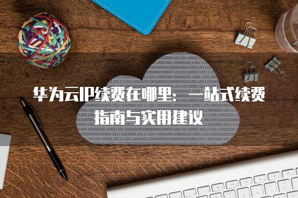 华为云IP续费在哪里:一站式续费指南与实用建议