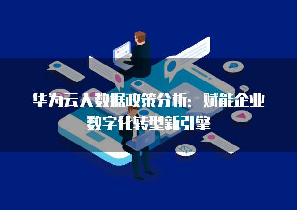 华为云大数据政策分析:赋能企业数字化转型新引擎